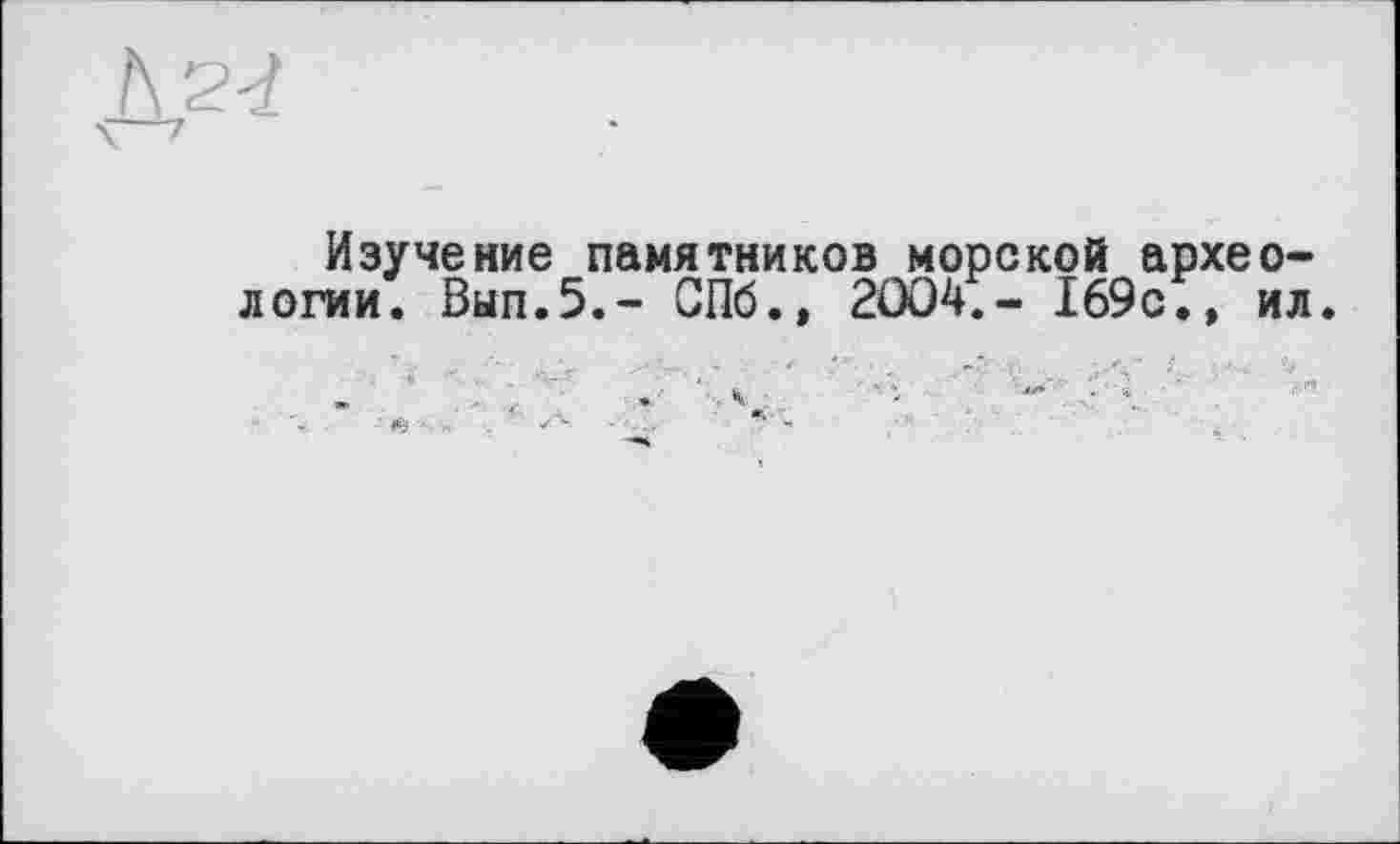 ﻿Изучение памятников морской археологии. Вып.5.- СПб., 2004.- 169с.» ил.